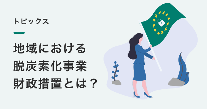 トピックス
地域における 脱炭素化事業 財政措置とは？ 